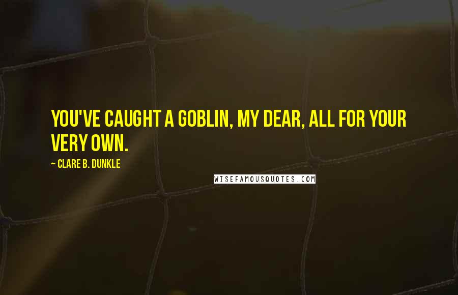 Clare B. Dunkle Quotes: You've caught a goblin, my dear, all for your very own.