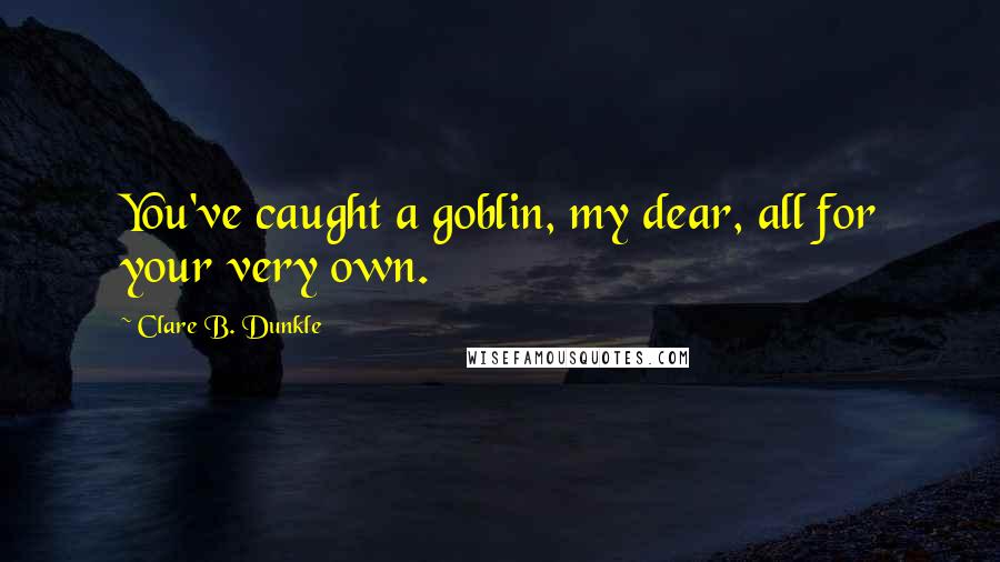 Clare B. Dunkle Quotes: You've caught a goblin, my dear, all for your very own.