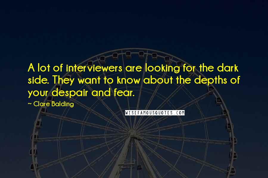 Clare Balding Quotes: A lot of interviewers are looking for the dark side. They want to know about the depths of your despair and fear.