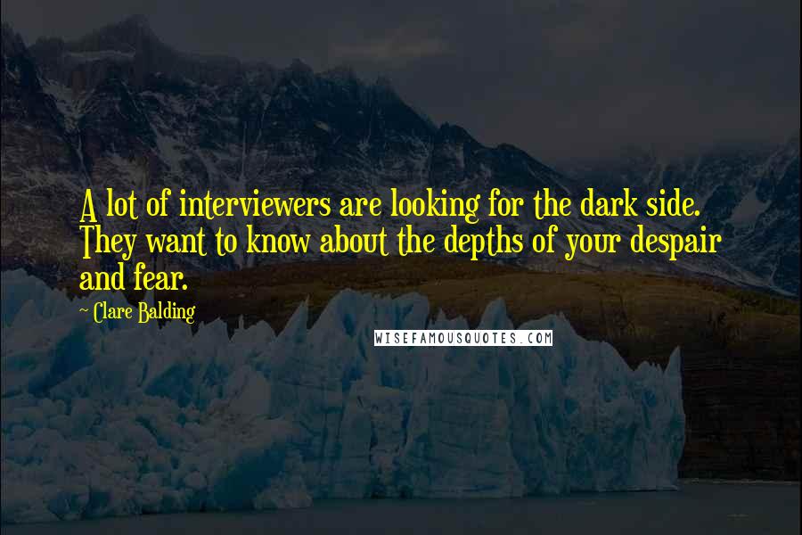 Clare Balding Quotes: A lot of interviewers are looking for the dark side. They want to know about the depths of your despair and fear.