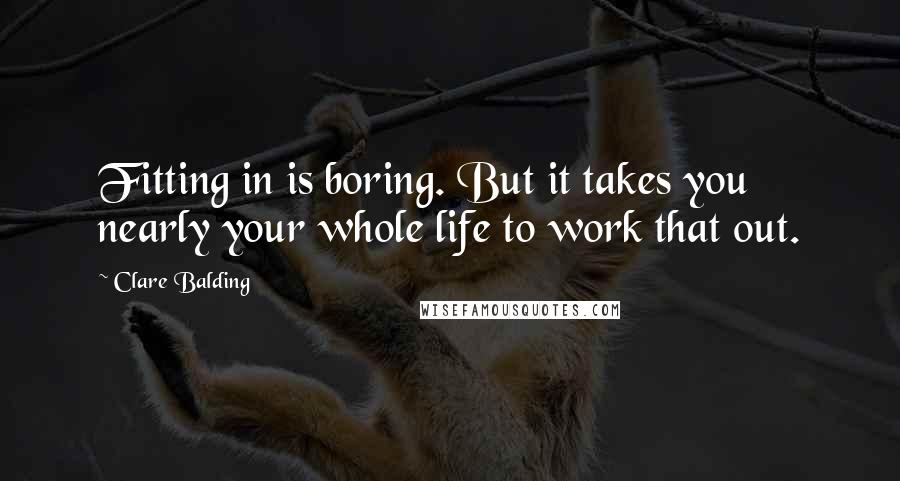 Clare Balding Quotes: Fitting in is boring. But it takes you nearly your whole life to work that out.