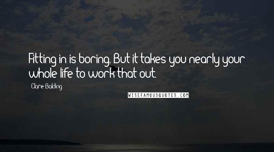 Clare Balding Quotes: Fitting in is boring. But it takes you nearly your whole life to work that out.