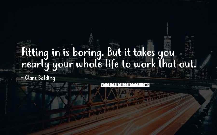 Clare Balding Quotes: Fitting in is boring. But it takes you nearly your whole life to work that out.