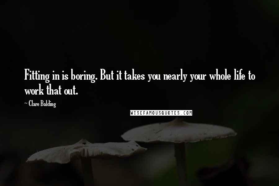 Clare Balding Quotes: Fitting in is boring. But it takes you nearly your whole life to work that out.