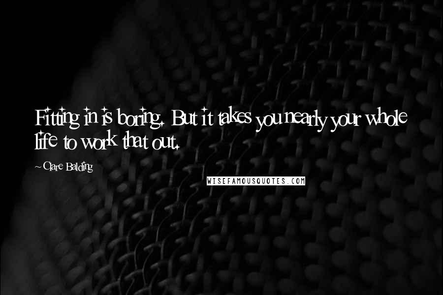 Clare Balding Quotes: Fitting in is boring. But it takes you nearly your whole life to work that out.