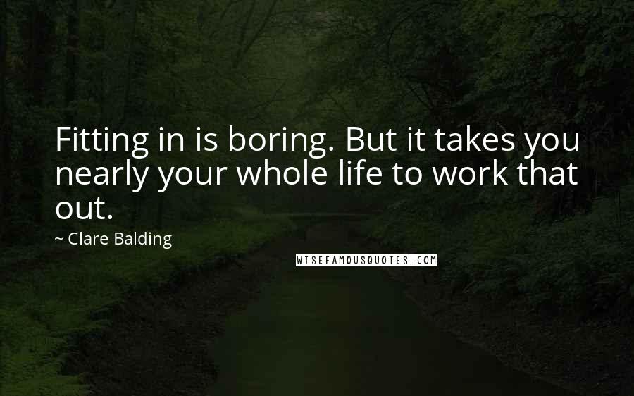 Clare Balding Quotes: Fitting in is boring. But it takes you nearly your whole life to work that out.