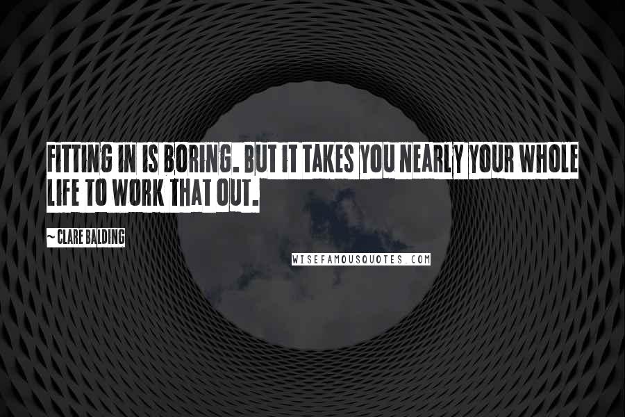 Clare Balding Quotes: Fitting in is boring. But it takes you nearly your whole life to work that out.
