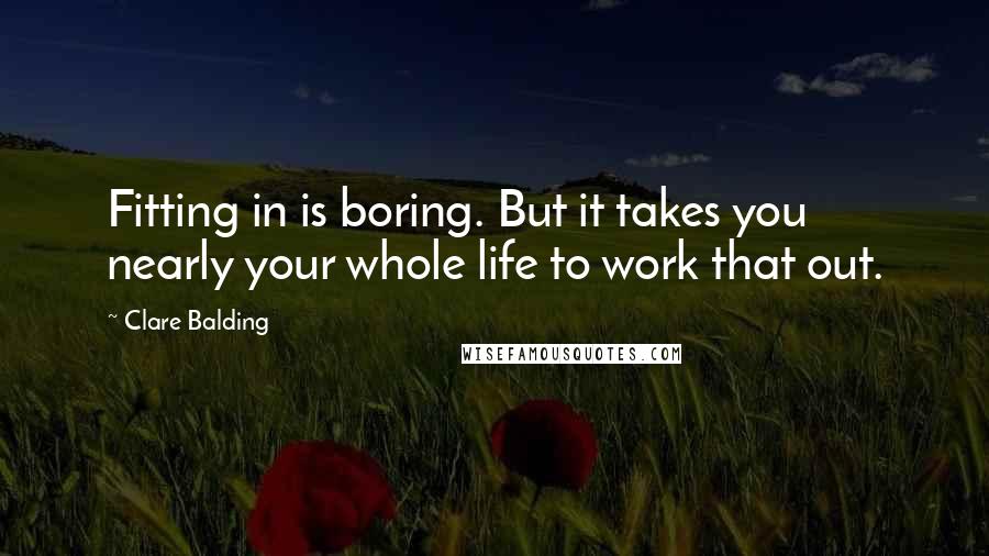 Clare Balding Quotes: Fitting in is boring. But it takes you nearly your whole life to work that out.