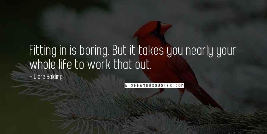 Clare Balding Quotes: Fitting in is boring. But it takes you nearly your whole life to work that out.