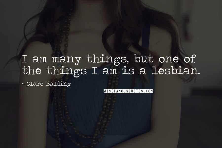 Clare Balding Quotes: I am many things, but one of the things I am is a lesbian.