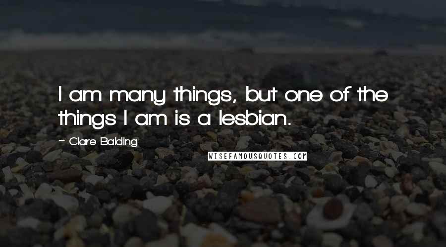 Clare Balding Quotes: I am many things, but one of the things I am is a lesbian.