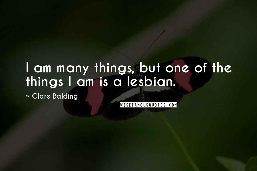 Clare Balding Quotes: I am many things, but one of the things I am is a lesbian.
