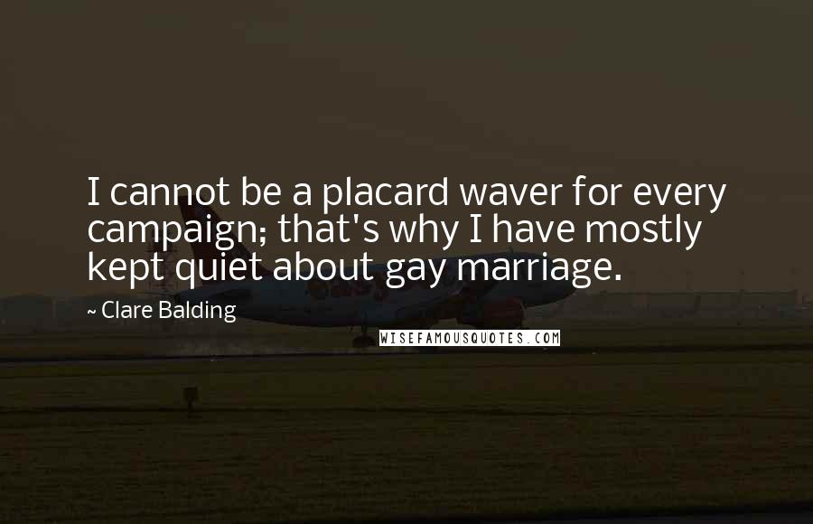 Clare Balding Quotes: I cannot be a placard waver for every campaign; that's why I have mostly kept quiet about gay marriage.