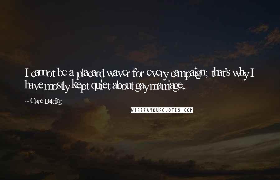 Clare Balding Quotes: I cannot be a placard waver for every campaign; that's why I have mostly kept quiet about gay marriage.