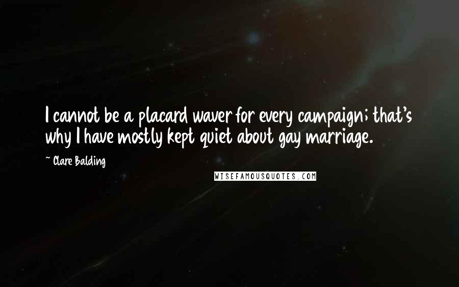 Clare Balding Quotes: I cannot be a placard waver for every campaign; that's why I have mostly kept quiet about gay marriage.