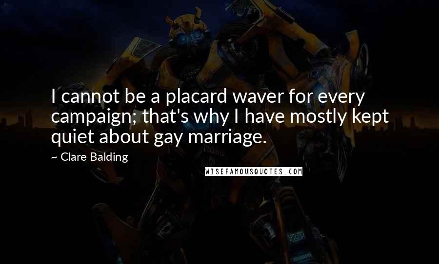 Clare Balding Quotes: I cannot be a placard waver for every campaign; that's why I have mostly kept quiet about gay marriage.