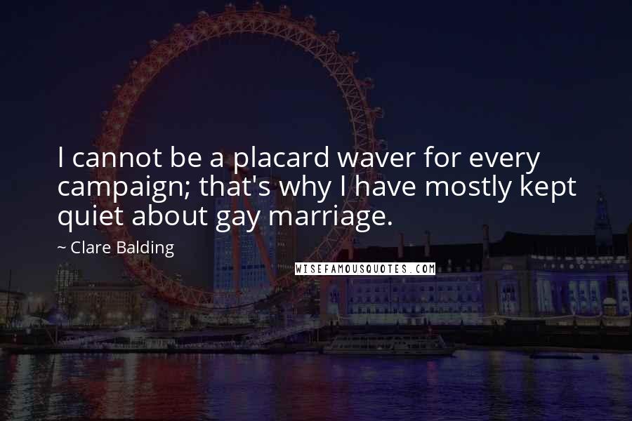 Clare Balding Quotes: I cannot be a placard waver for every campaign; that's why I have mostly kept quiet about gay marriage.