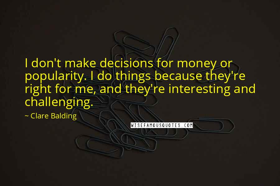Clare Balding Quotes: I don't make decisions for money or popularity. I do things because they're right for me, and they're interesting and challenging.