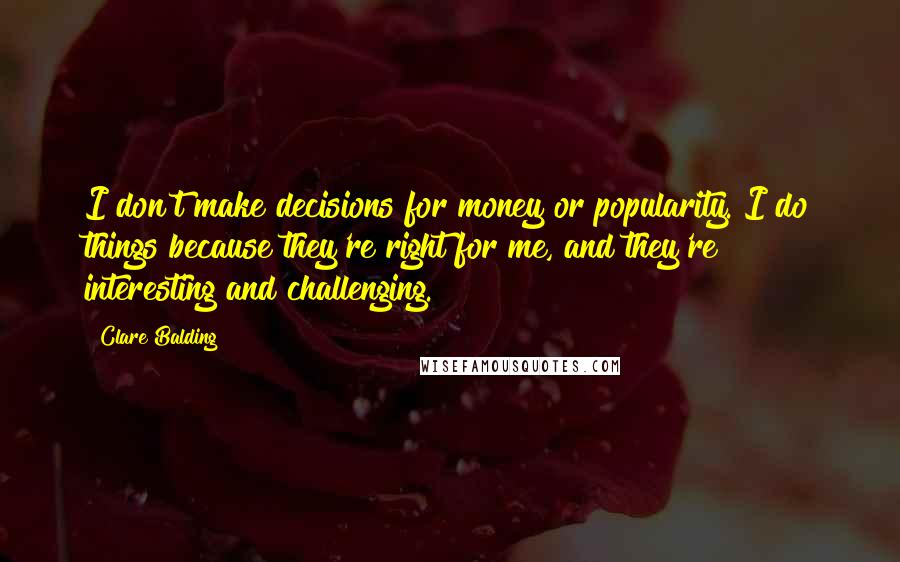 Clare Balding Quotes: I don't make decisions for money or popularity. I do things because they're right for me, and they're interesting and challenging.