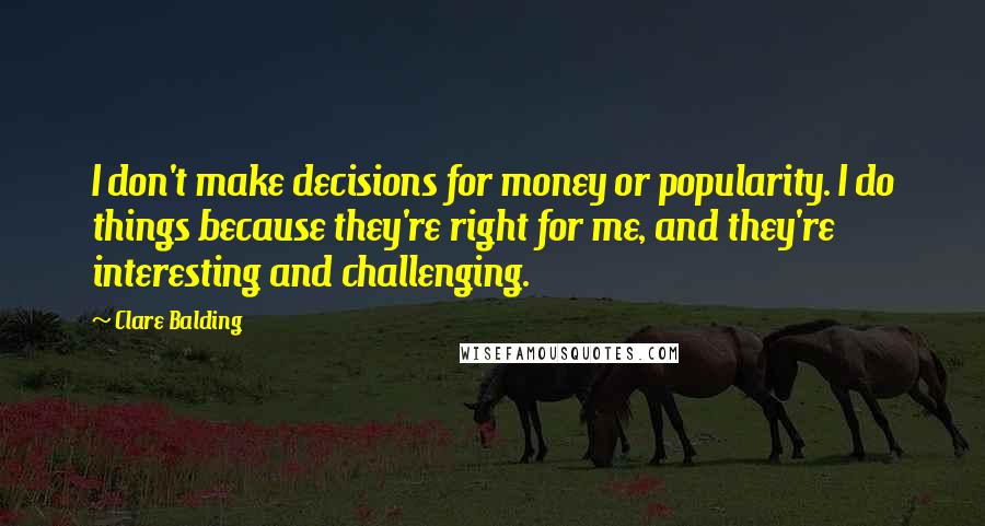 Clare Balding Quotes: I don't make decisions for money or popularity. I do things because they're right for me, and they're interesting and challenging.