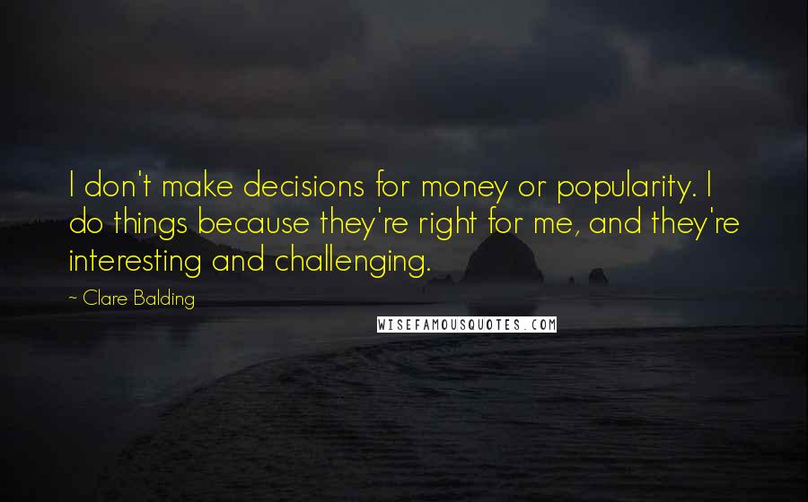 Clare Balding Quotes: I don't make decisions for money or popularity. I do things because they're right for me, and they're interesting and challenging.