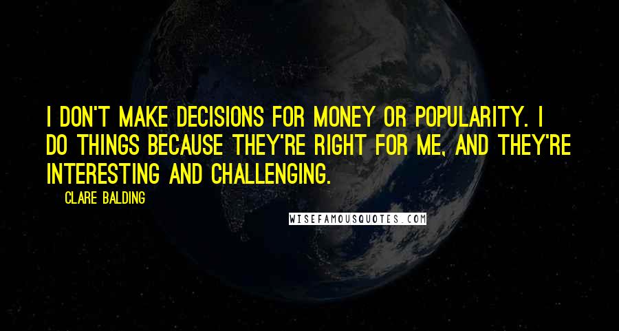 Clare Balding Quotes: I don't make decisions for money or popularity. I do things because they're right for me, and they're interesting and challenging.