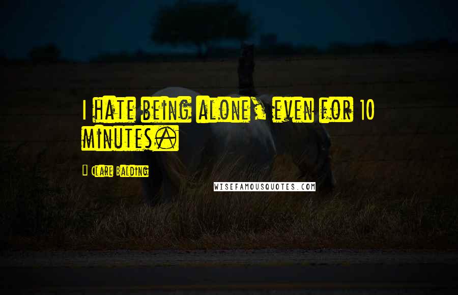 Clare Balding Quotes: I hate being alone, even for 10 minutes.