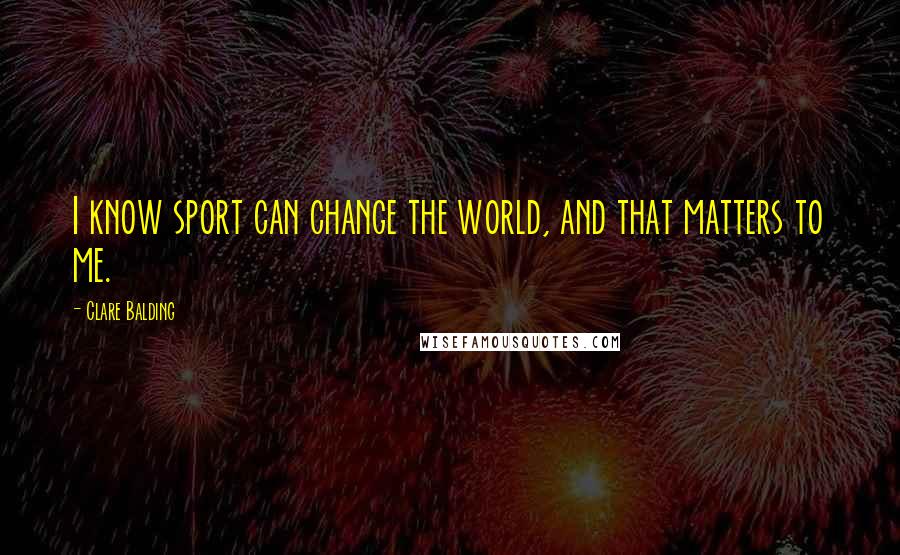 Clare Balding Quotes: I know sport can change the world, and that matters to me.