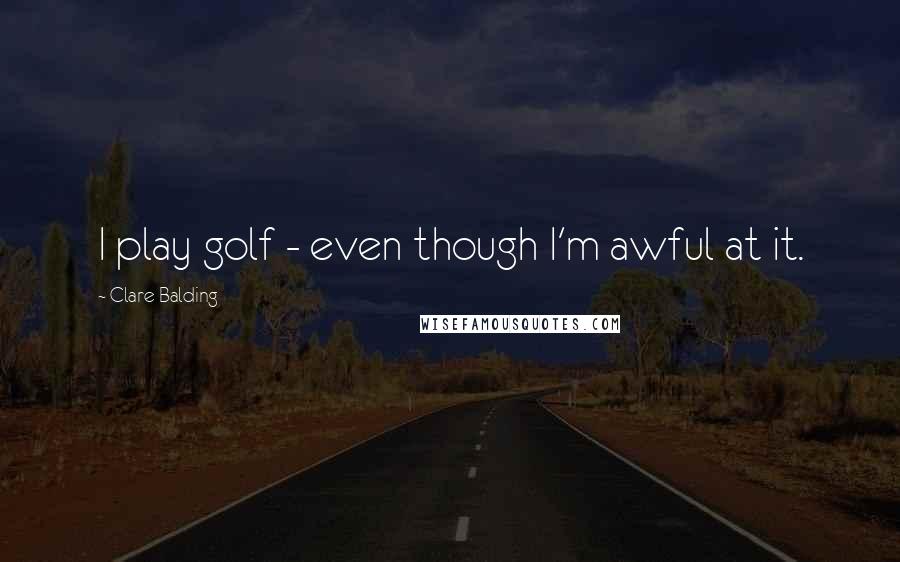 Clare Balding Quotes: I play golf - even though I'm awful at it.