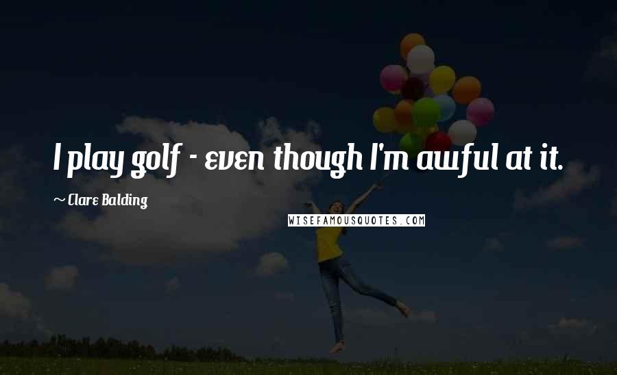 Clare Balding Quotes: I play golf - even though I'm awful at it.