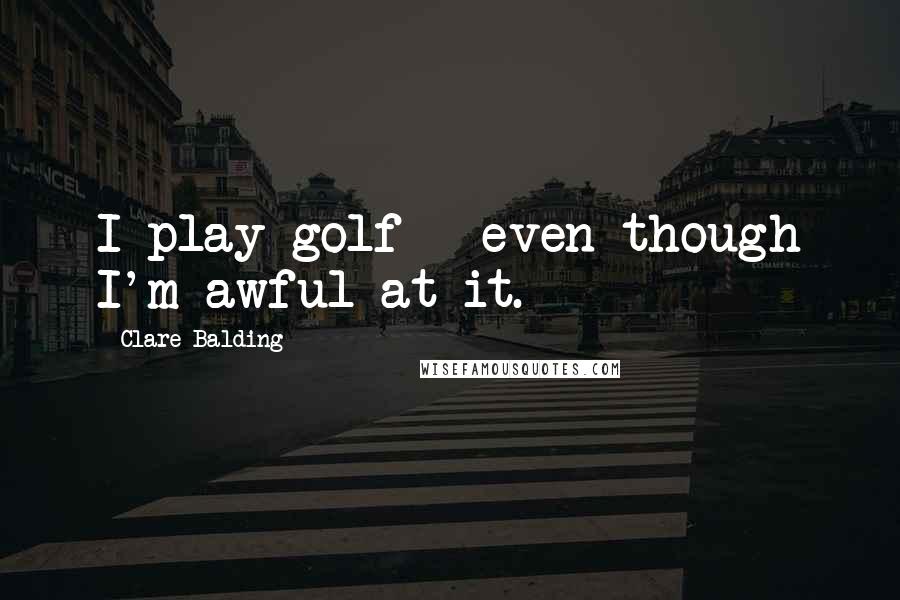 Clare Balding Quotes: I play golf - even though I'm awful at it.