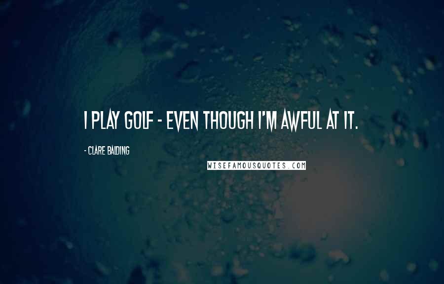 Clare Balding Quotes: I play golf - even though I'm awful at it.