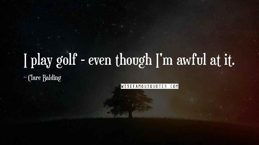 Clare Balding Quotes: I play golf - even though I'm awful at it.