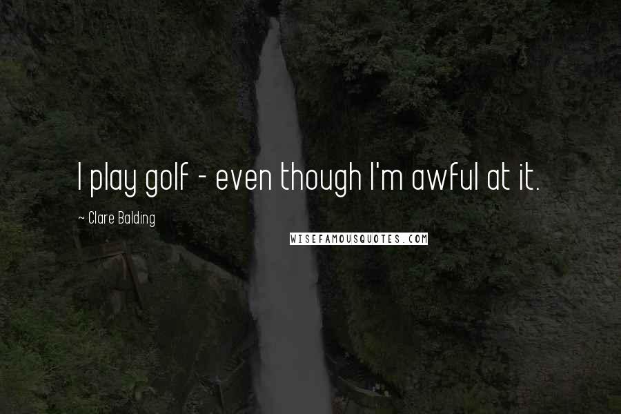 Clare Balding Quotes: I play golf - even though I'm awful at it.