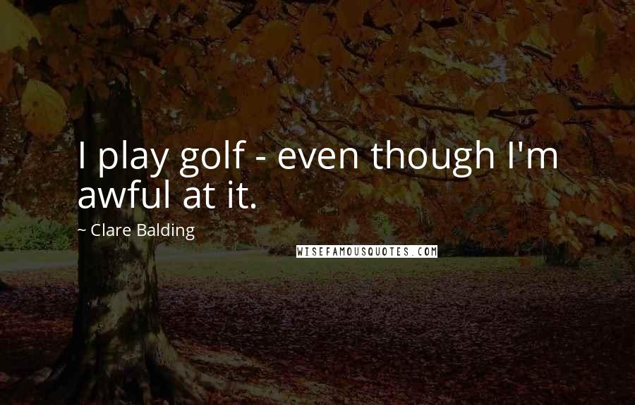 Clare Balding Quotes: I play golf - even though I'm awful at it.