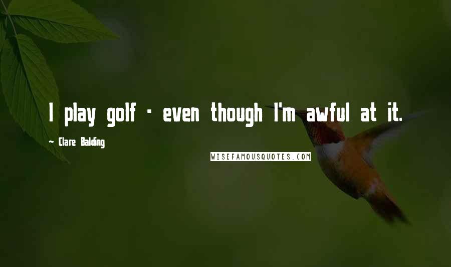 Clare Balding Quotes: I play golf - even though I'm awful at it.