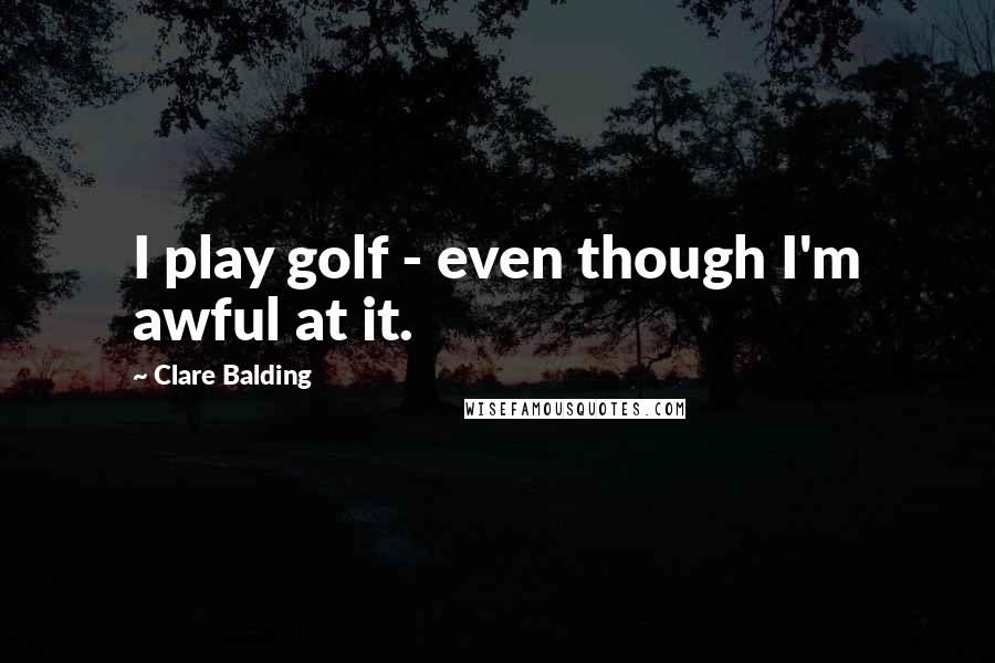 Clare Balding Quotes: I play golf - even though I'm awful at it.