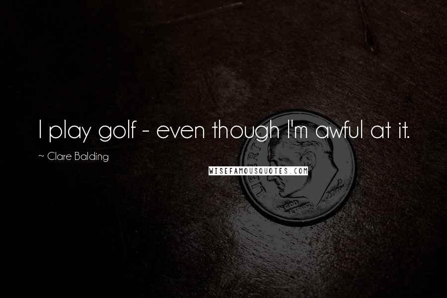 Clare Balding Quotes: I play golf - even though I'm awful at it.