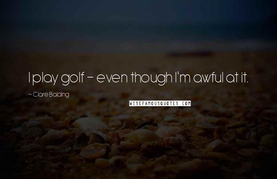 Clare Balding Quotes: I play golf - even though I'm awful at it.