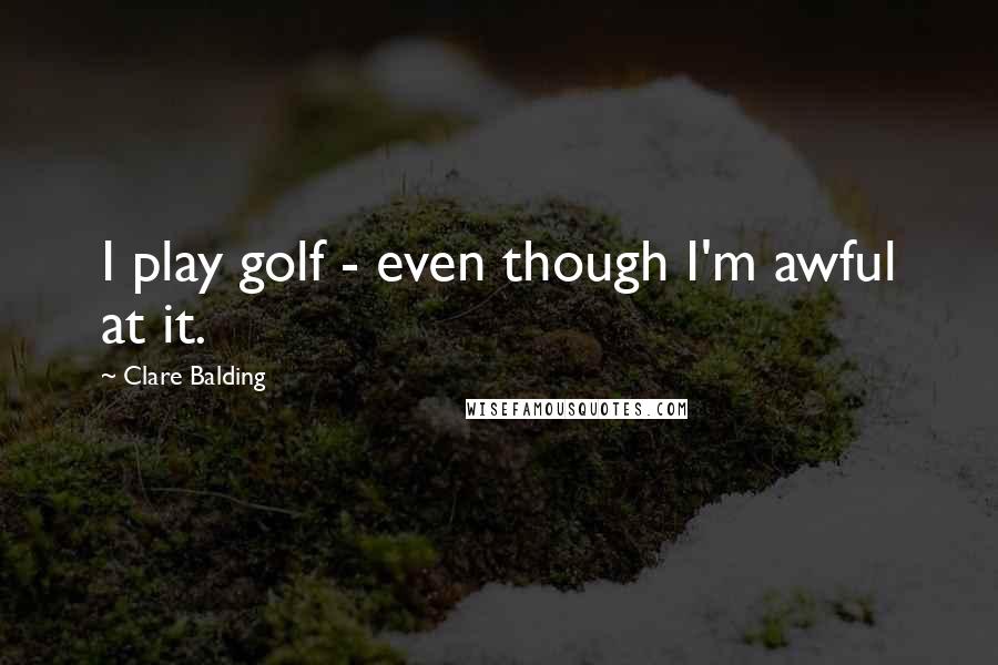 Clare Balding Quotes: I play golf - even though I'm awful at it.