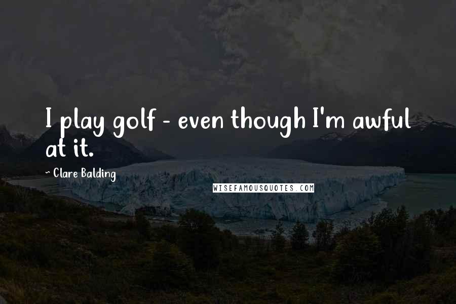 Clare Balding Quotes: I play golf - even though I'm awful at it.