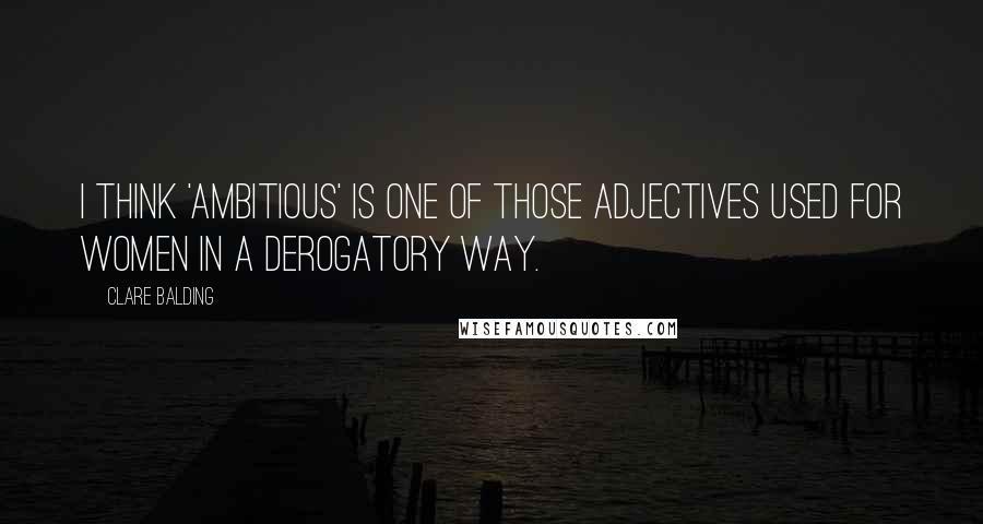 Clare Balding Quotes: I think 'ambitious' is one of those adjectives used for women in a derogatory way.