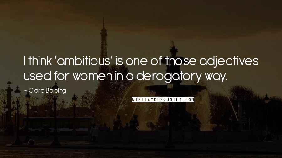 Clare Balding Quotes: I think 'ambitious' is one of those adjectives used for women in a derogatory way.