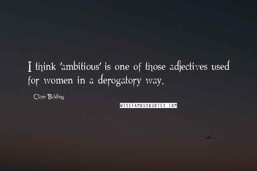 Clare Balding Quotes: I think 'ambitious' is one of those adjectives used for women in a derogatory way.