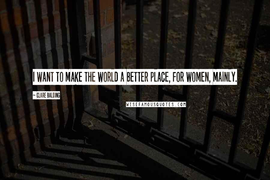 Clare Balding Quotes: I want to make the world a better place, for women, mainly.