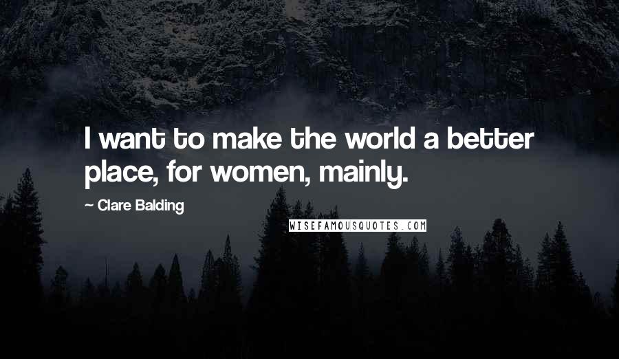 Clare Balding Quotes: I want to make the world a better place, for women, mainly.