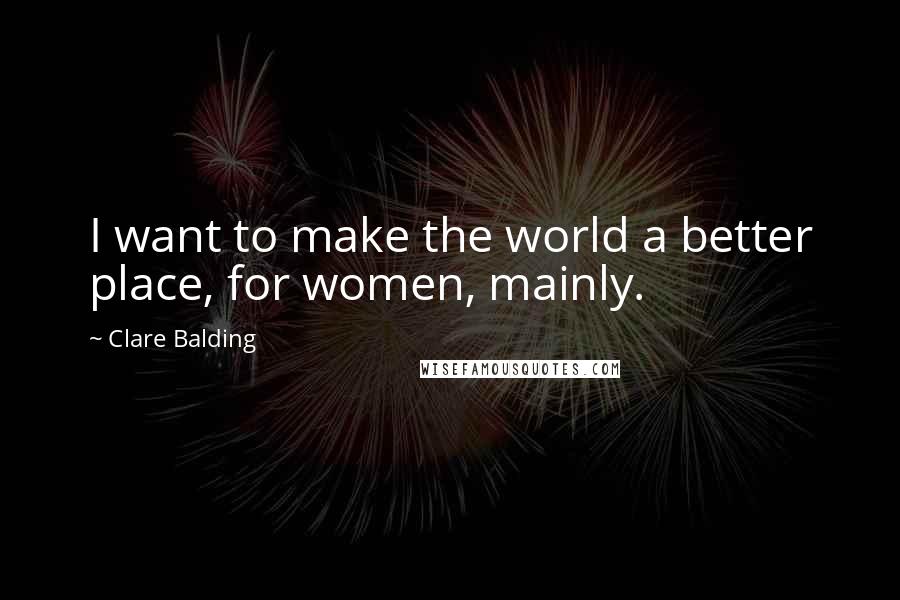 Clare Balding Quotes: I want to make the world a better place, for women, mainly.