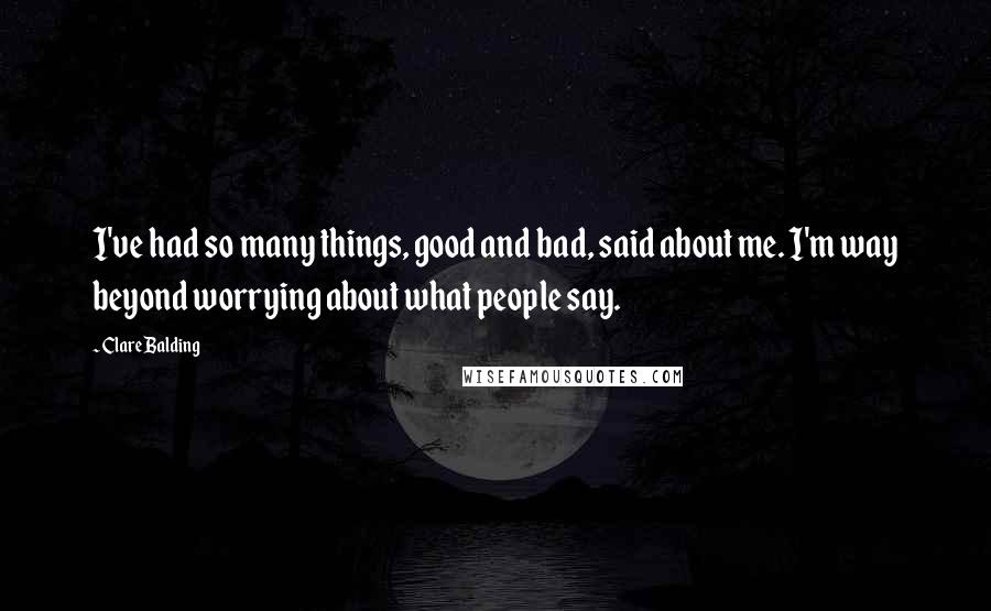 Clare Balding Quotes: I've had so many things, good and bad, said about me. I'm way beyond worrying about what people say.