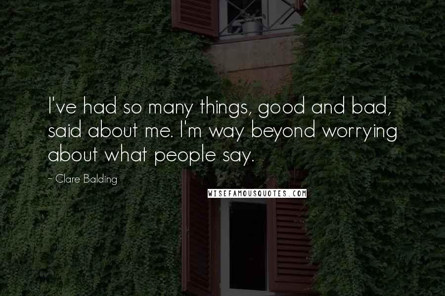 Clare Balding Quotes: I've had so many things, good and bad, said about me. I'm way beyond worrying about what people say.