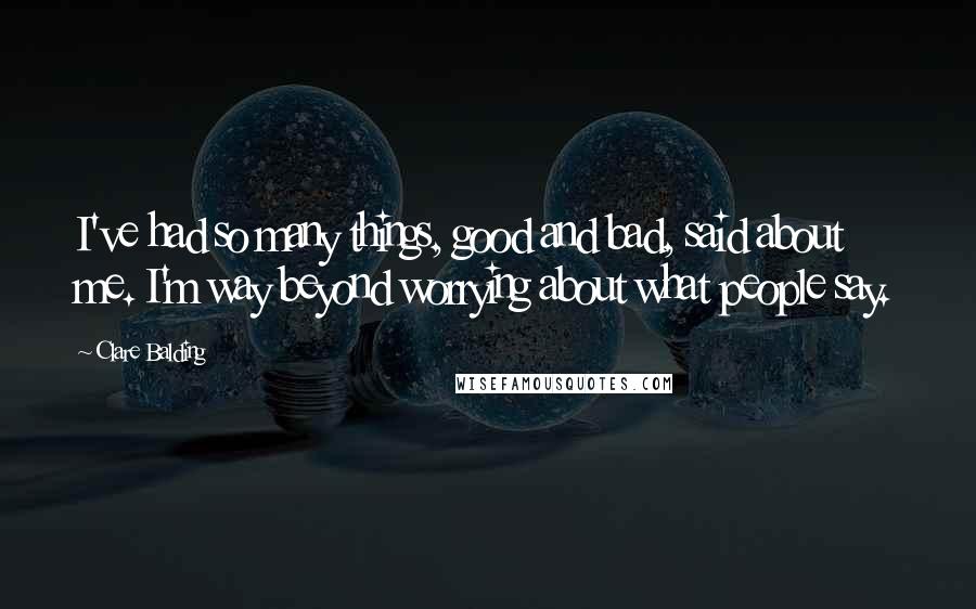 Clare Balding Quotes: I've had so many things, good and bad, said about me. I'm way beyond worrying about what people say.